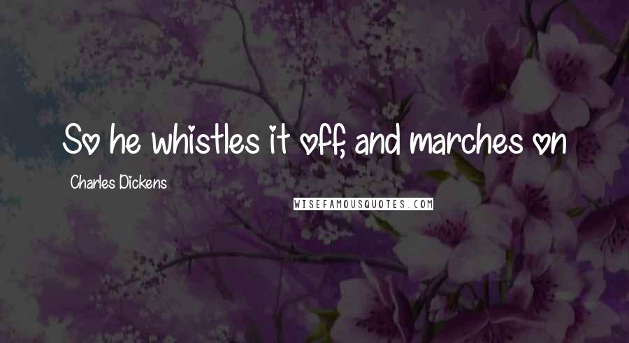 Charles Dickens Quotes: So he whistles it off, and marches on
