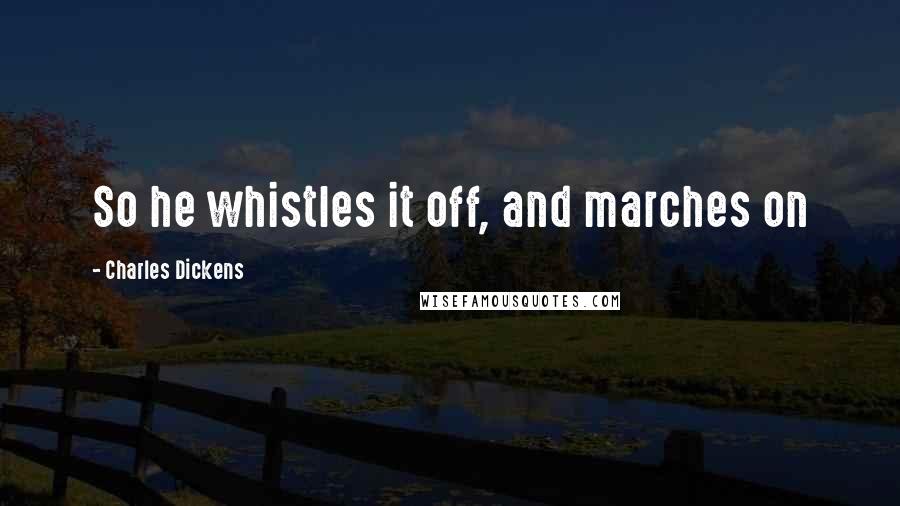 Charles Dickens Quotes: So he whistles it off, and marches on