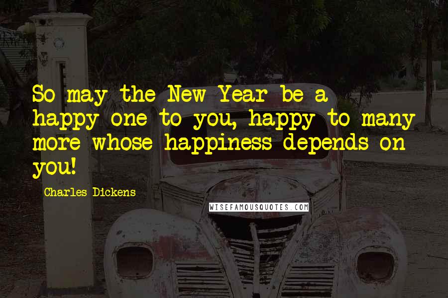 Charles Dickens Quotes: So may the New Year be a happy one to you, happy to many more whose happiness depends on you!