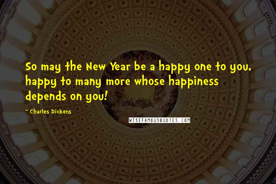 Charles Dickens Quotes: So may the New Year be a happy one to you, happy to many more whose happiness depends on you!