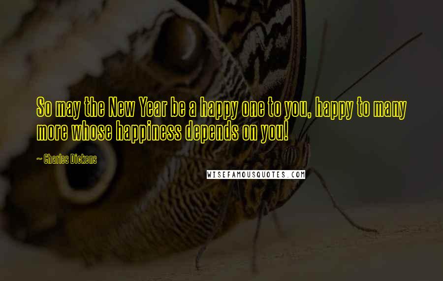 Charles Dickens Quotes: So may the New Year be a happy one to you, happy to many more whose happiness depends on you!