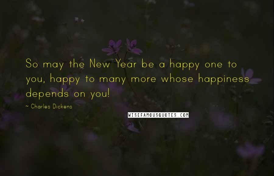 Charles Dickens Quotes: So may the New Year be a happy one to you, happy to many more whose happiness depends on you!