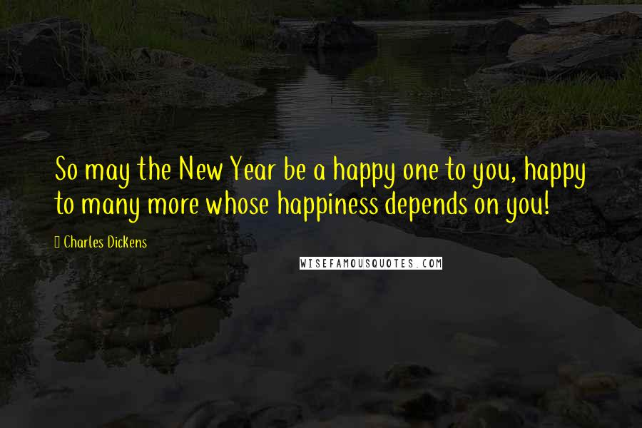 Charles Dickens Quotes: So may the New Year be a happy one to you, happy to many more whose happiness depends on you!