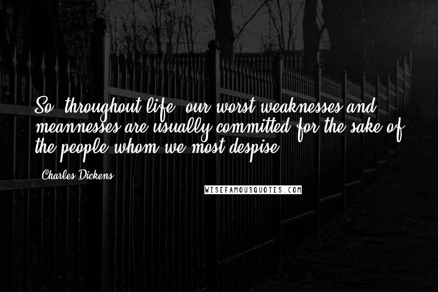 Charles Dickens Quotes: So, throughout life, our worst weaknesses and meannesses are usually committed for the sake of the people whom we most despise.