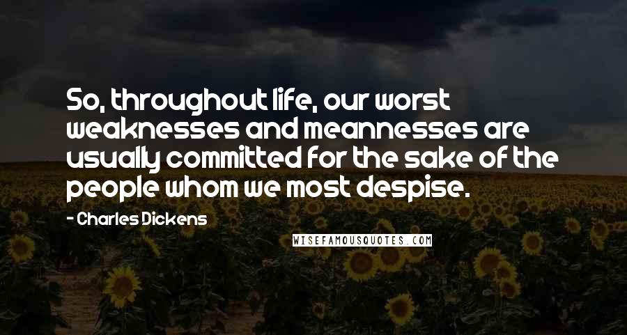 Charles Dickens Quotes: So, throughout life, our worst weaknesses and meannesses are usually committed for the sake of the people whom we most despise.