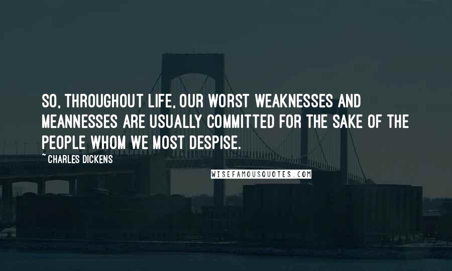 Charles Dickens Quotes: So, throughout life, our worst weaknesses and meannesses are usually committed for the sake of the people whom we most despise.