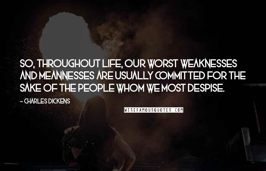 Charles Dickens Quotes: So, throughout life, our worst weaknesses and meannesses are usually committed for the sake of the people whom we most despise.
