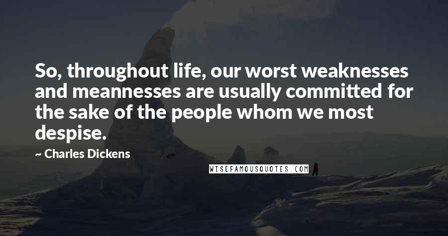 Charles Dickens Quotes: So, throughout life, our worst weaknesses and meannesses are usually committed for the sake of the people whom we most despise.