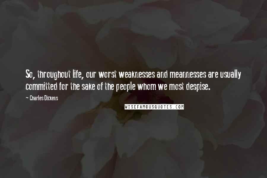 Charles Dickens Quotes: So, throughout life, our worst weaknesses and meannesses are usually committed for the sake of the people whom we most despise.