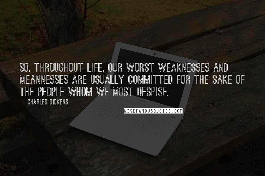 Charles Dickens Quotes: So, throughout life, our worst weaknesses and meannesses are usually committed for the sake of the people whom we most despise.