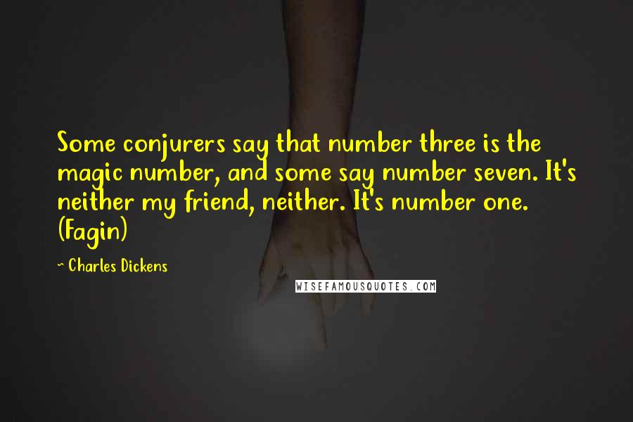 Charles Dickens Quotes: Some conjurers say that number three is the magic number, and some say number seven. It's neither my friend, neither. It's number one. (Fagin)