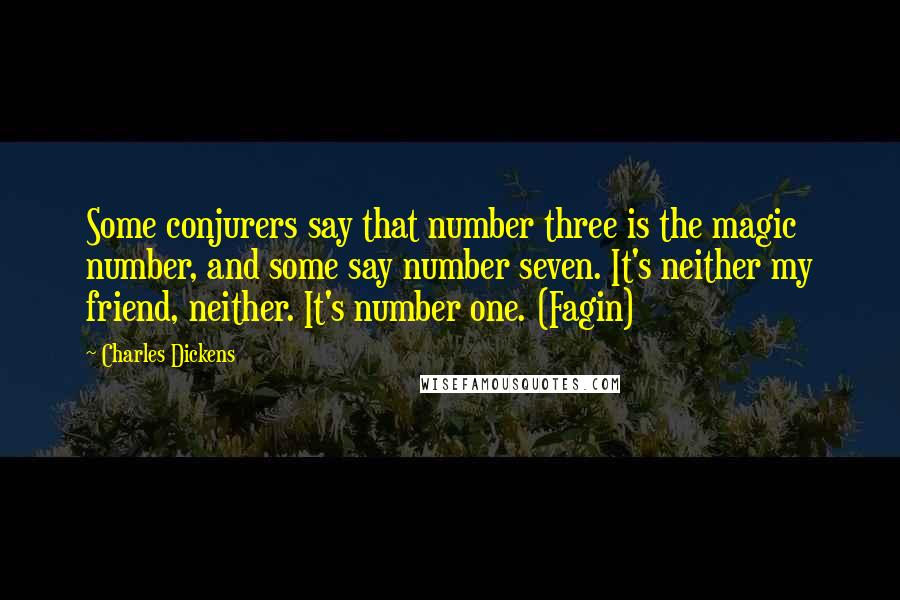 Charles Dickens Quotes: Some conjurers say that number three is the magic number, and some say number seven. It's neither my friend, neither. It's number one. (Fagin)