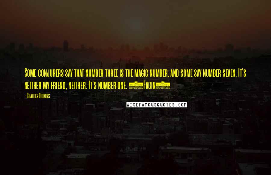 Charles Dickens Quotes: Some conjurers say that number three is the magic number, and some say number seven. It's neither my friend, neither. It's number one. (Fagin)