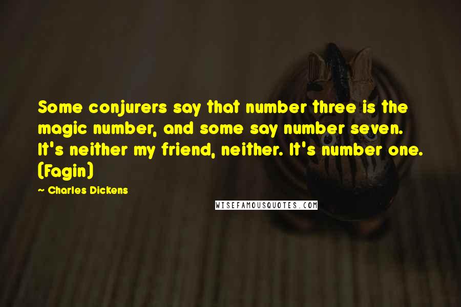 Charles Dickens Quotes: Some conjurers say that number three is the magic number, and some say number seven. It's neither my friend, neither. It's number one. (Fagin)