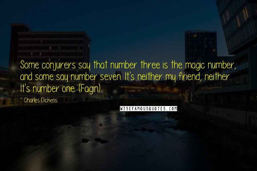 Charles Dickens Quotes: Some conjurers say that number three is the magic number, and some say number seven. It's neither my friend, neither. It's number one. (Fagin)