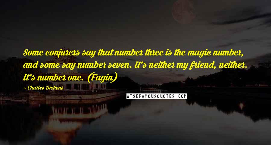 Charles Dickens Quotes: Some conjurers say that number three is the magic number, and some say number seven. It's neither my friend, neither. It's number one. (Fagin)