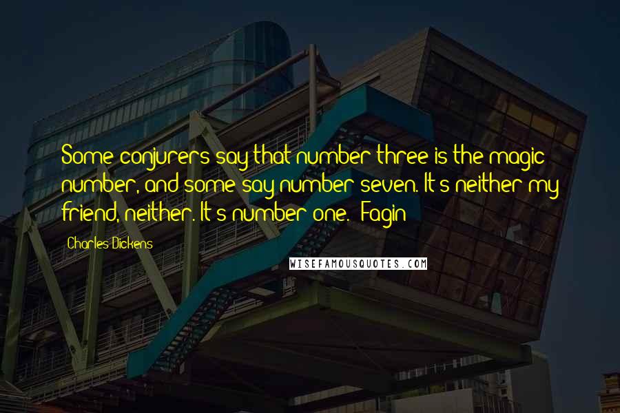 Charles Dickens Quotes: Some conjurers say that number three is the magic number, and some say number seven. It's neither my friend, neither. It's number one. (Fagin)