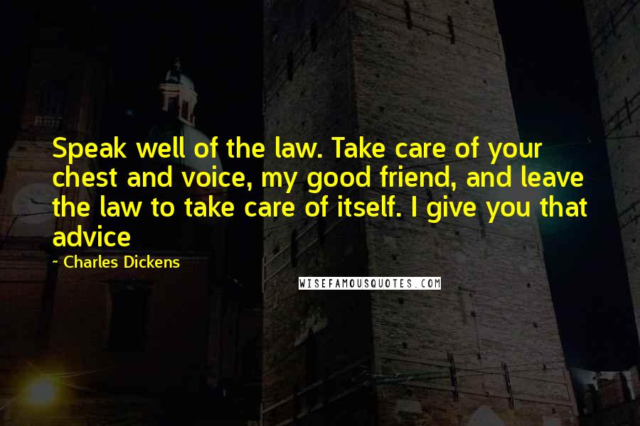 Charles Dickens Quotes: Speak well of the law. Take care of your chest and voice, my good friend, and leave the law to take care of itself. I give you that advice