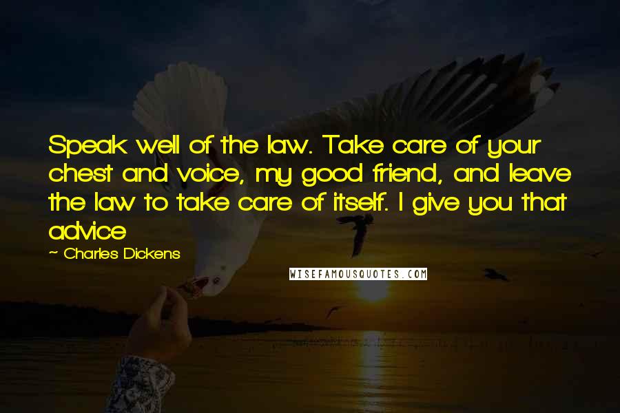 Charles Dickens Quotes: Speak well of the law. Take care of your chest and voice, my good friend, and leave the law to take care of itself. I give you that advice