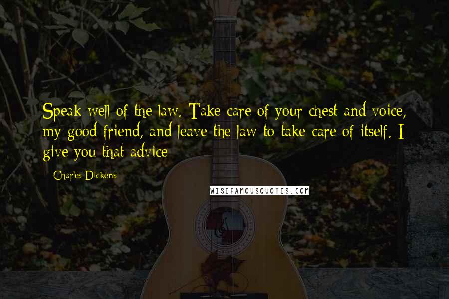 Charles Dickens Quotes: Speak well of the law. Take care of your chest and voice, my good friend, and leave the law to take care of itself. I give you that advice