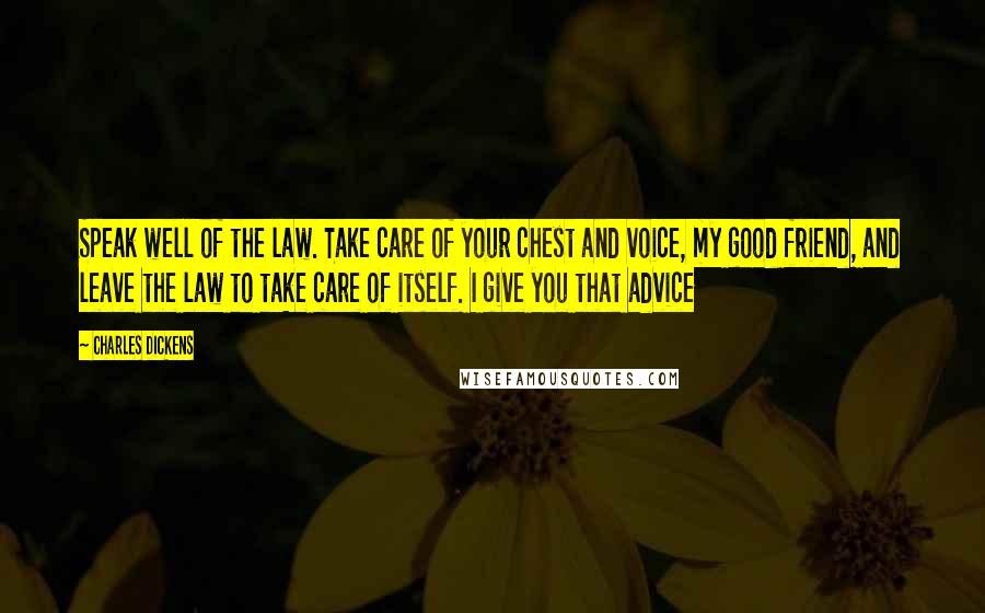 Charles Dickens Quotes: Speak well of the law. Take care of your chest and voice, my good friend, and leave the law to take care of itself. I give you that advice