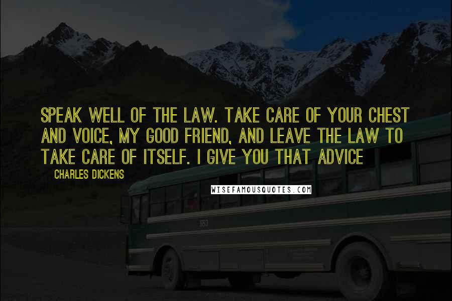 Charles Dickens Quotes: Speak well of the law. Take care of your chest and voice, my good friend, and leave the law to take care of itself. I give you that advice