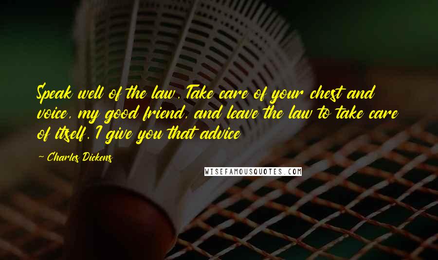 Charles Dickens Quotes: Speak well of the law. Take care of your chest and voice, my good friend, and leave the law to take care of itself. I give you that advice