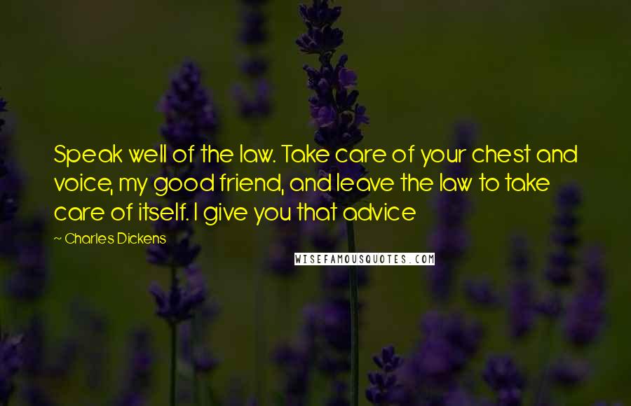 Charles Dickens Quotes: Speak well of the law. Take care of your chest and voice, my good friend, and leave the law to take care of itself. I give you that advice