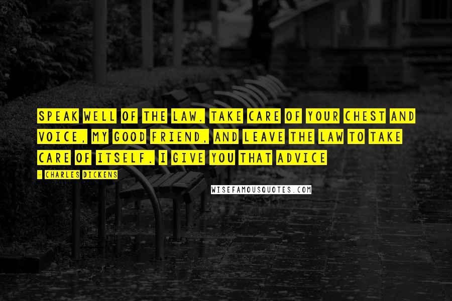 Charles Dickens Quotes: Speak well of the law. Take care of your chest and voice, my good friend, and leave the law to take care of itself. I give you that advice