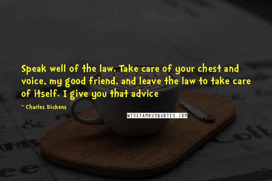 Charles Dickens Quotes: Speak well of the law. Take care of your chest and voice, my good friend, and leave the law to take care of itself. I give you that advice