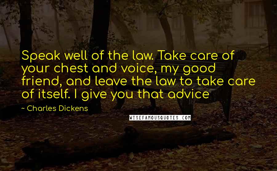 Charles Dickens Quotes: Speak well of the law. Take care of your chest and voice, my good friend, and leave the law to take care of itself. I give you that advice