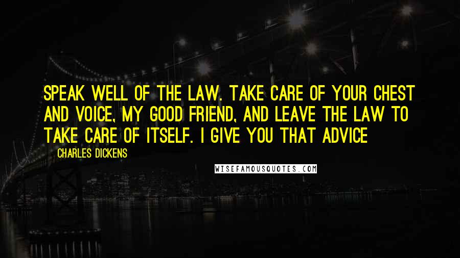 Charles Dickens Quotes: Speak well of the law. Take care of your chest and voice, my good friend, and leave the law to take care of itself. I give you that advice