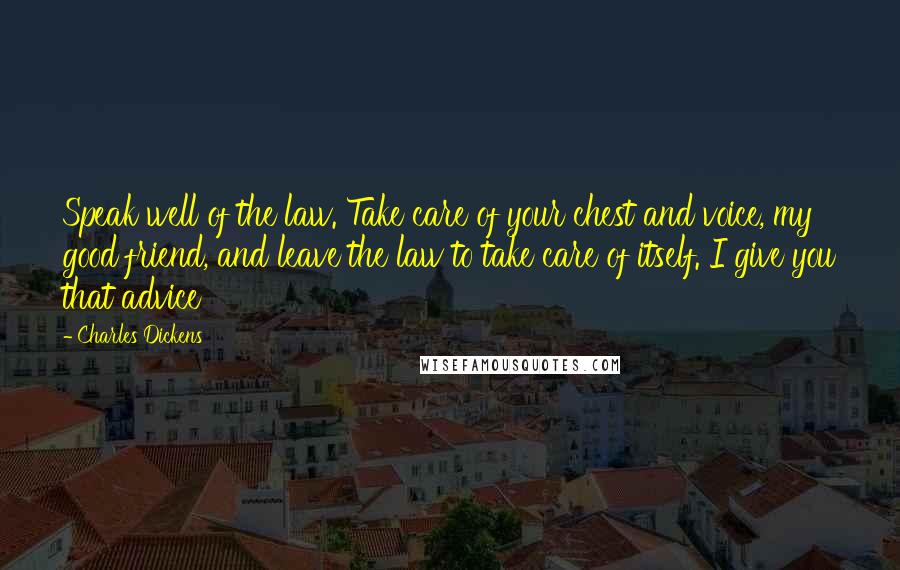 Charles Dickens Quotes: Speak well of the law. Take care of your chest and voice, my good friend, and leave the law to take care of itself. I give you that advice