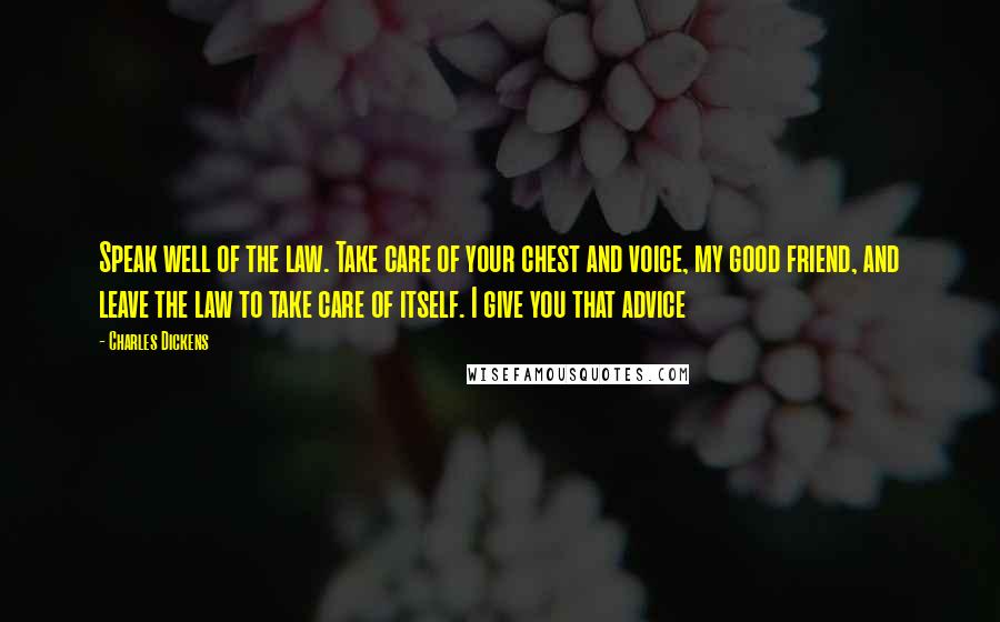 Charles Dickens Quotes: Speak well of the law. Take care of your chest and voice, my good friend, and leave the law to take care of itself. I give you that advice