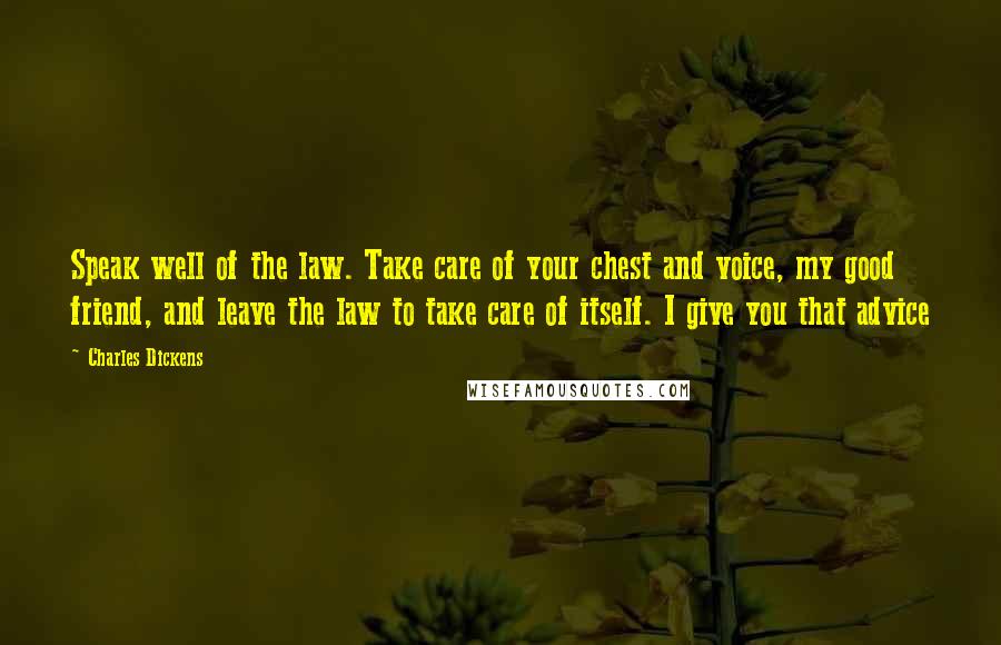 Charles Dickens Quotes: Speak well of the law. Take care of your chest and voice, my good friend, and leave the law to take care of itself. I give you that advice