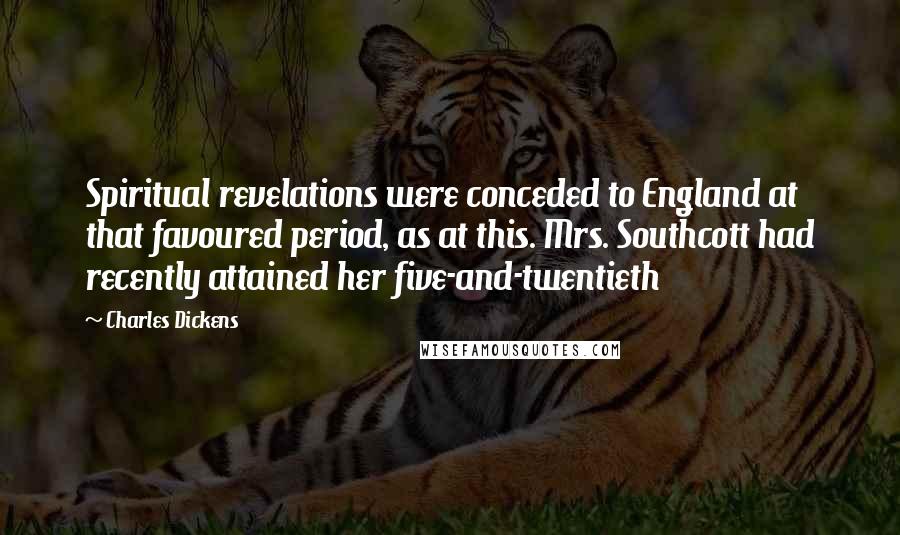 Charles Dickens Quotes: Spiritual revelations were conceded to England at that favoured period, as at this. Mrs. Southcott had recently attained her five-and-twentieth