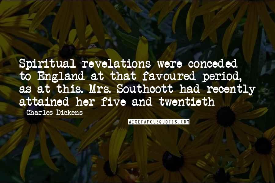 Charles Dickens Quotes: Spiritual revelations were conceded to England at that favoured period, as at this. Mrs. Southcott had recently attained her five-and-twentieth