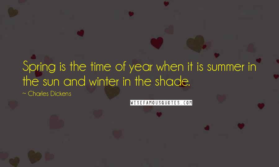 Charles Dickens Quotes: Spring is the time of year when it is summer in the sun and winter in the shade.