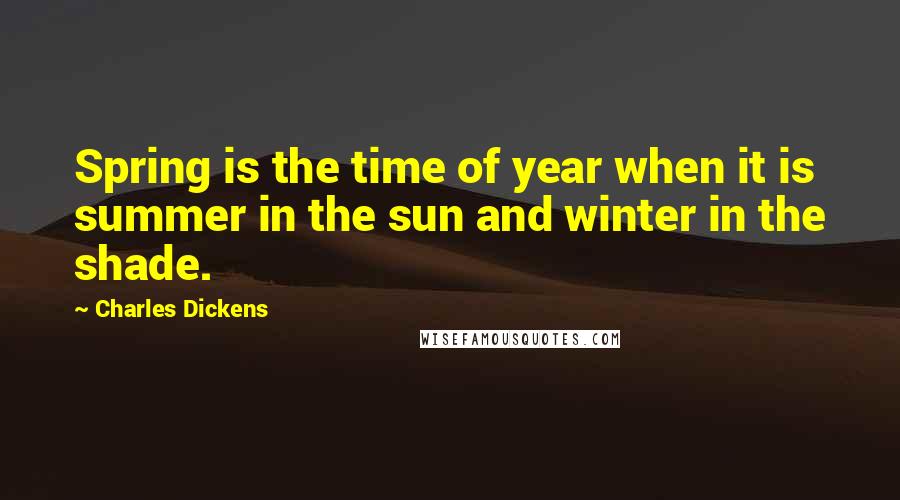 Charles Dickens Quotes: Spring is the time of year when it is summer in the sun and winter in the shade.