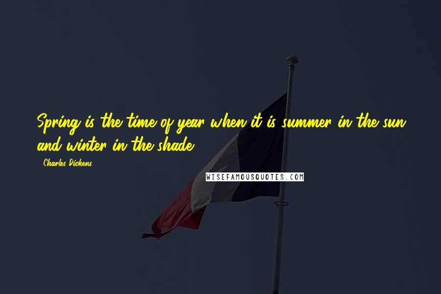 Charles Dickens Quotes: Spring is the time of year when it is summer in the sun and winter in the shade.