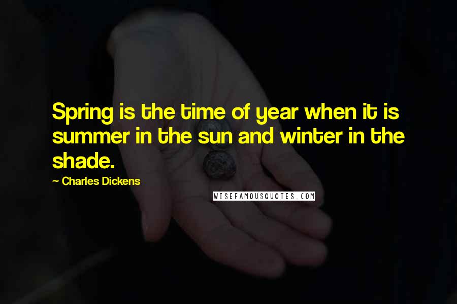 Charles Dickens Quotes: Spring is the time of year when it is summer in the sun and winter in the shade.