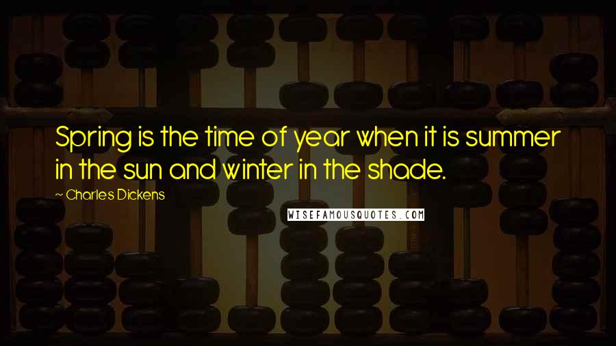 Charles Dickens Quotes: Spring is the time of year when it is summer in the sun and winter in the shade.