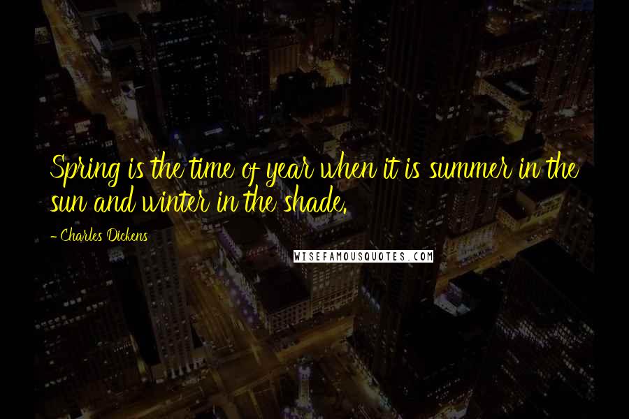 Charles Dickens Quotes: Spring is the time of year when it is summer in the sun and winter in the shade.