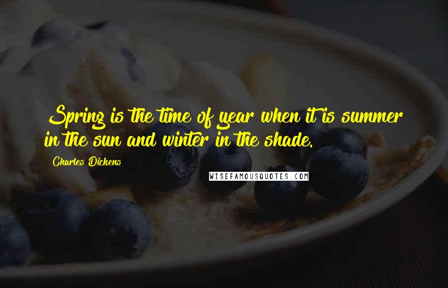 Charles Dickens Quotes: Spring is the time of year when it is summer in the sun and winter in the shade.