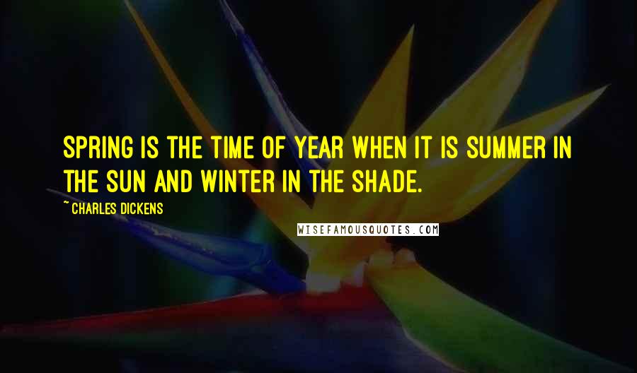 Charles Dickens Quotes: Spring is the time of year when it is summer in the sun and winter in the shade.