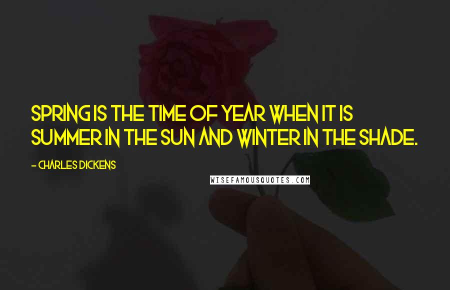 Charles Dickens Quotes: Spring is the time of year when it is summer in the sun and winter in the shade.