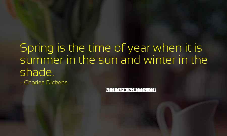 Charles Dickens Quotes: Spring is the time of year when it is summer in the sun and winter in the shade.