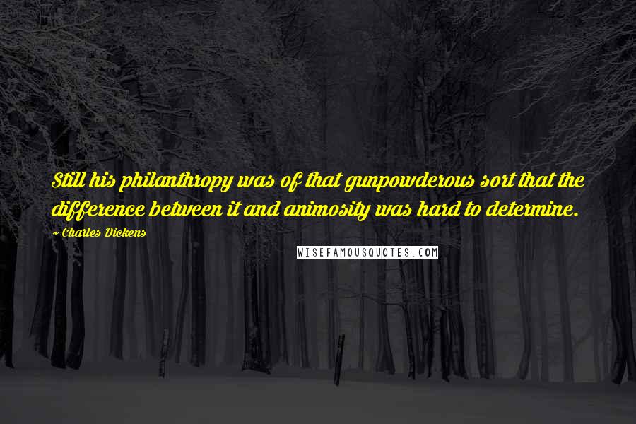 Charles Dickens Quotes: Still his philanthropy was of that gunpowderous sort that the difference between it and animosity was hard to determine.