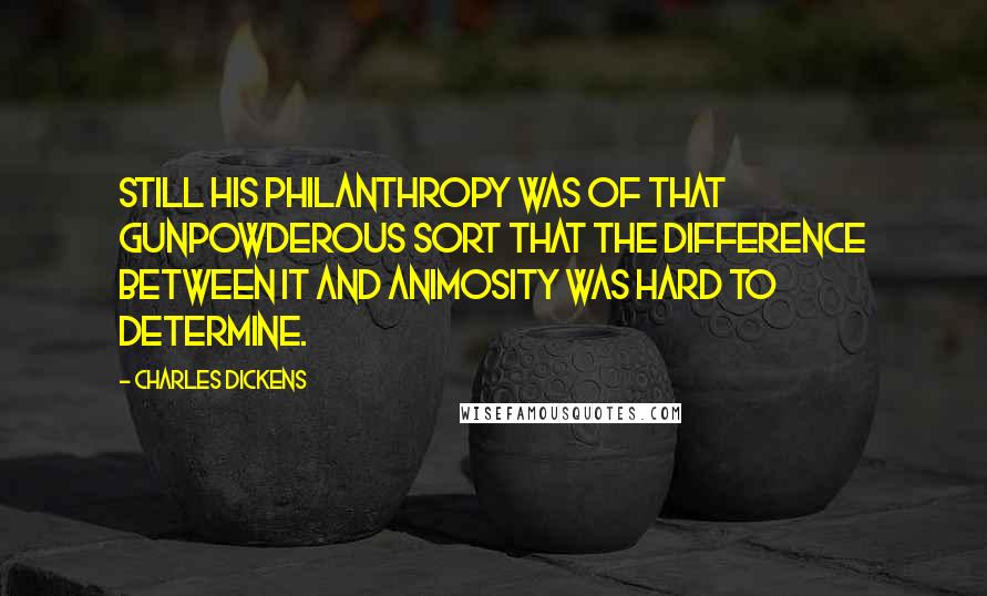 Charles Dickens Quotes: Still his philanthropy was of that gunpowderous sort that the difference between it and animosity was hard to determine.