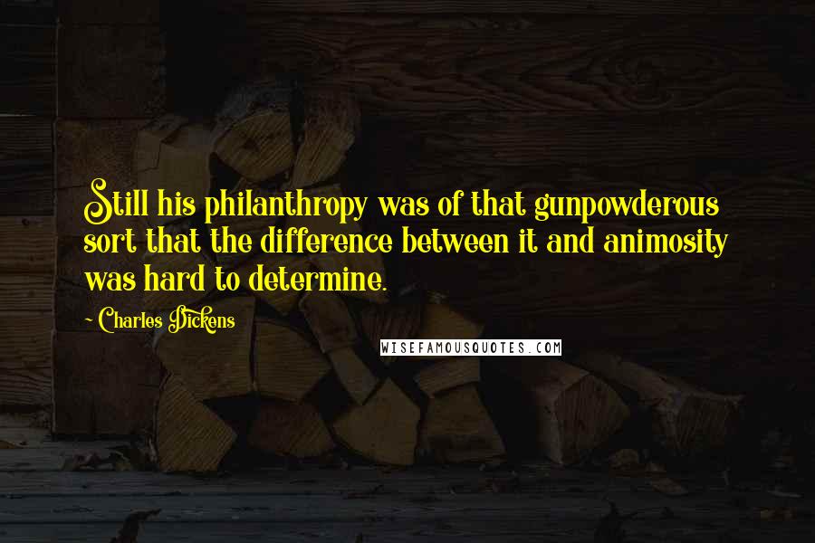 Charles Dickens Quotes: Still his philanthropy was of that gunpowderous sort that the difference between it and animosity was hard to determine.